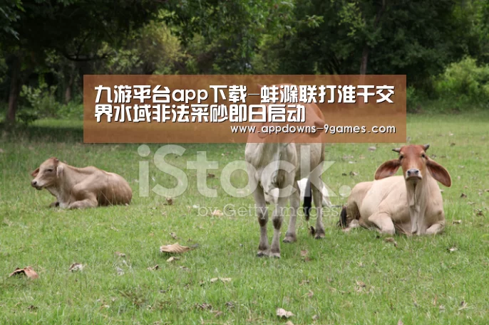 九游平台app下载-蚌滁联打淮干交界水域非法采砂即日启动(图2)